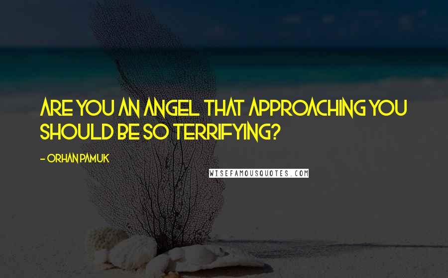 Orhan Pamuk quotes: Are you an angel that approaching you should be so terrifying?