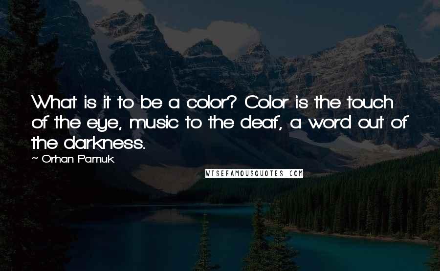 Orhan Pamuk quotes: What is it to be a color? Color is the touch of the eye, music to the deaf, a word out of the darkness.