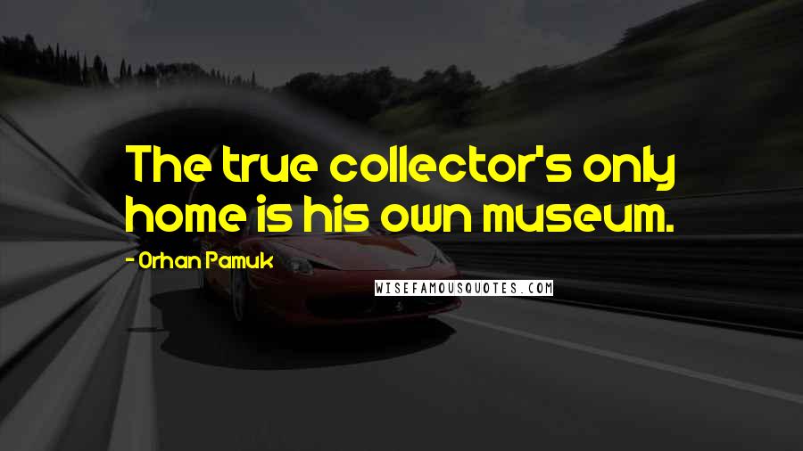 Orhan Pamuk quotes: The true collector's only home is his own museum.