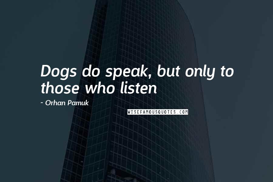 Orhan Pamuk quotes: Dogs do speak, but only to those who listen