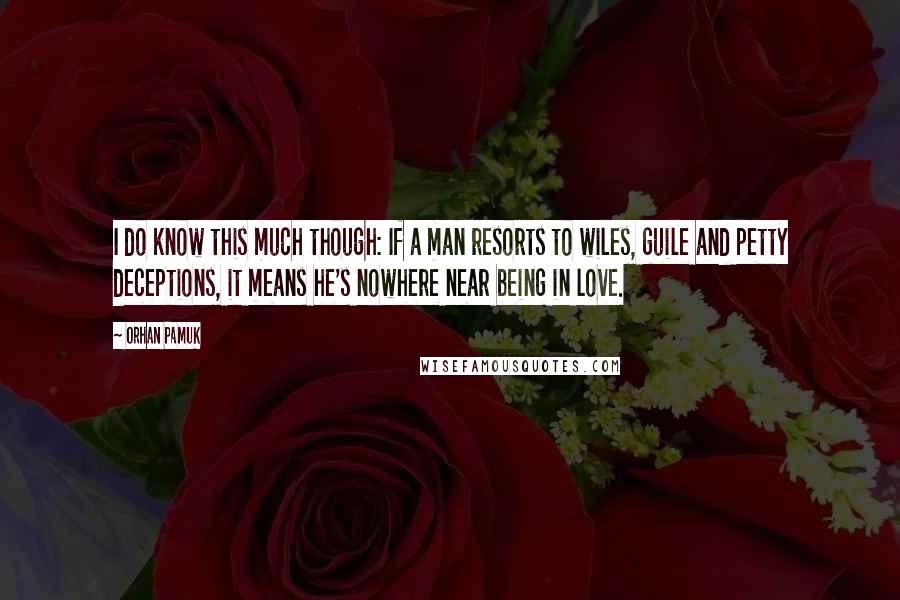 Orhan Pamuk quotes: I do know this much though: If a man resorts to wiles, guile and petty deceptions, it means he's nowhere near being in love.