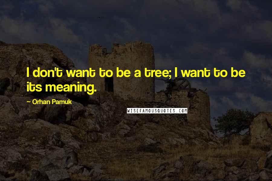 Orhan Pamuk quotes: I don't want to be a tree; I want to be its meaning.