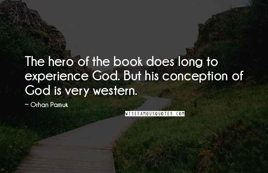 Orhan Pamuk quotes: The hero of the book does long to experience God. But his conception of God is very western.