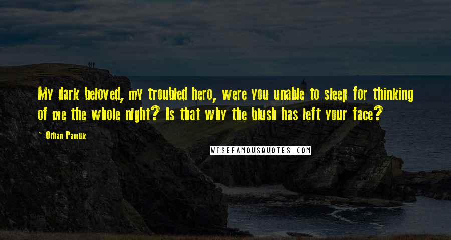 Orhan Pamuk quotes: My dark beloved, my troubled hero, were you unable to sleep for thinking of me the whole night? Is that why the blush has left your face?