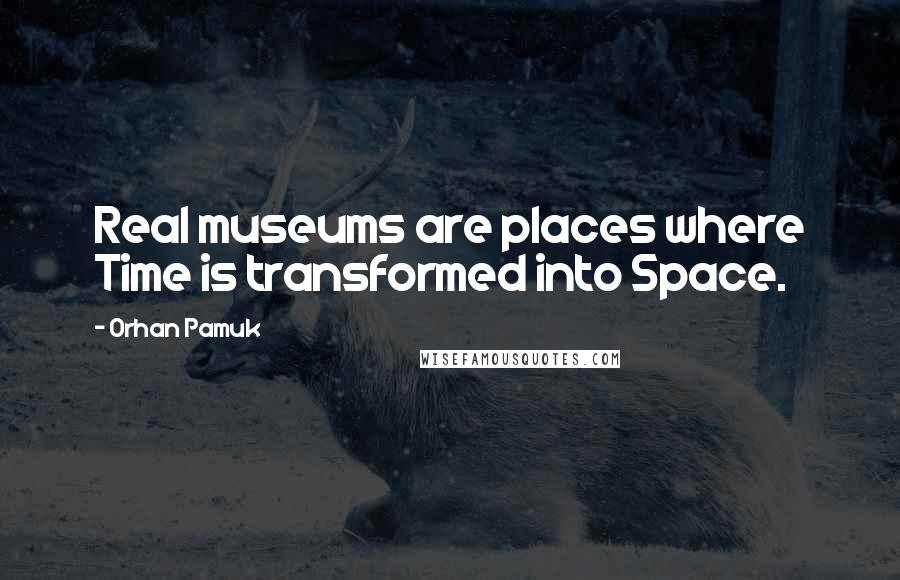 Orhan Pamuk quotes: Real museums are places where Time is transformed into Space.