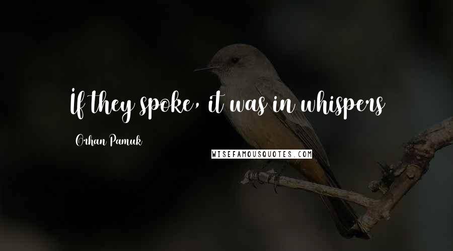 Orhan Pamuk quotes: If they spoke, it was in whispers