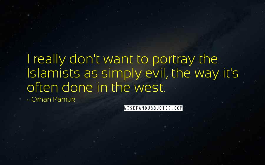 Orhan Pamuk quotes: I really don't want to portray the Islamists as simply evil, the way it's often done in the west.