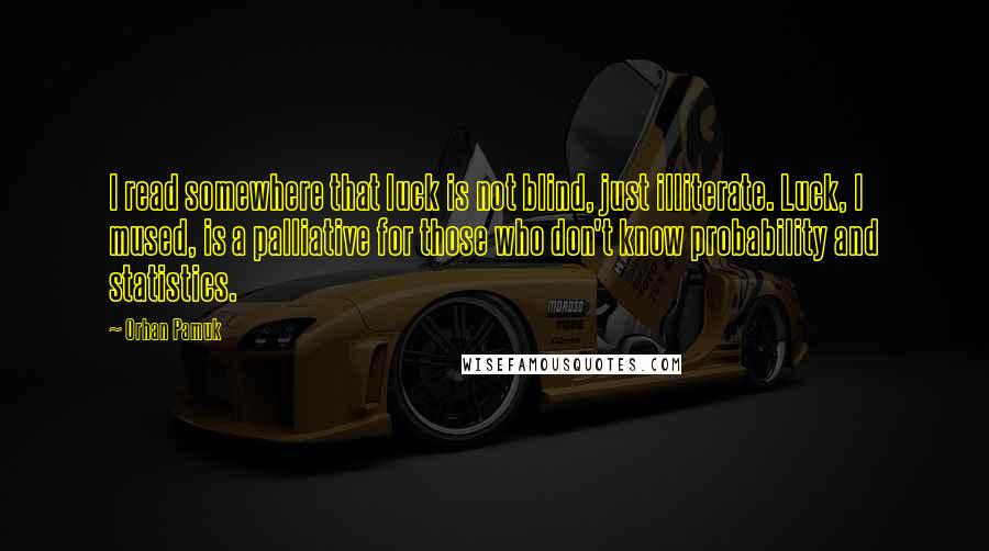 Orhan Pamuk quotes: I read somewhere that luck is not blind, just illiterate. Luck, I mused, is a palliative for those who don't know probability and statistics.