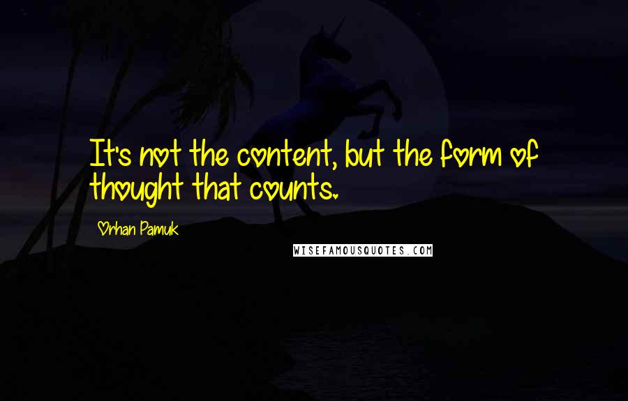 Orhan Pamuk quotes: It's not the content, but the form of thought that counts.