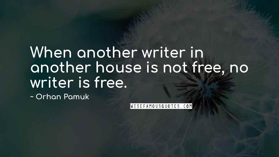 Orhan Pamuk quotes: When another writer in another house is not free, no writer is free.