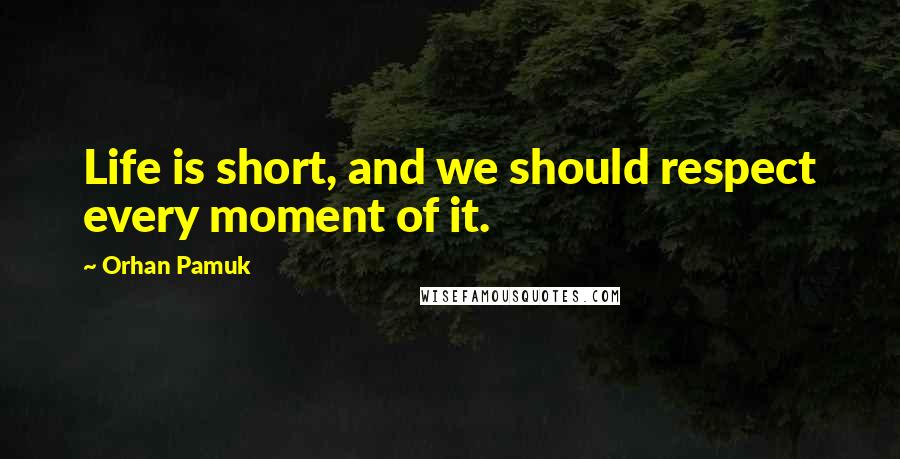 Orhan Pamuk quotes: Life is short, and we should respect every moment of it.