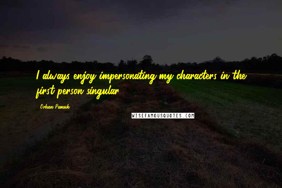Orhan Pamuk quotes: I always enjoy impersonating my characters in the first-person singular.