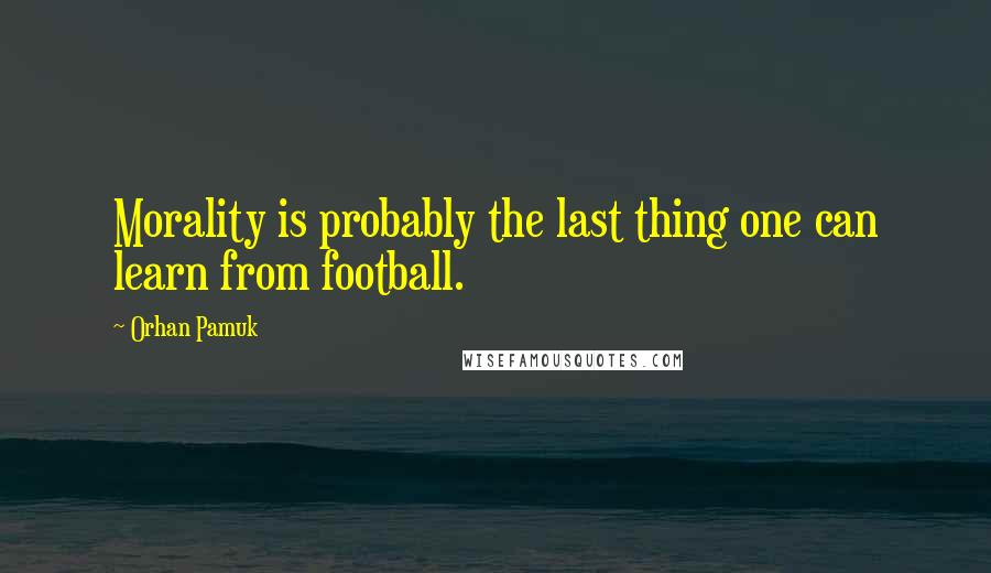 Orhan Pamuk quotes: Morality is probably the last thing one can learn from football.