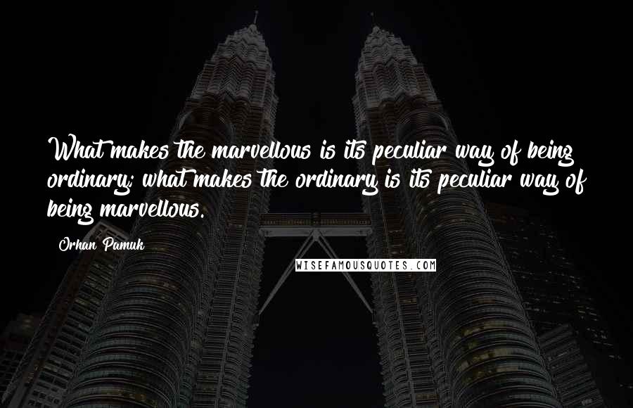 Orhan Pamuk quotes: What makes the marvellous is its peculiar way of being ordinary; what makes the ordinary is its peculiar way of being marvellous. Orhan Pamuk quotes: What makes the marvellous is its peculiar way of being ordinary; what makes the ordinary is its peculiar way of being marvellous.
