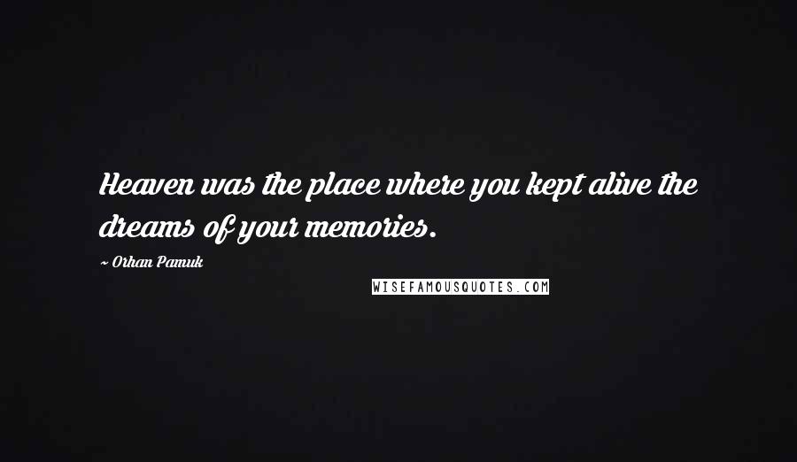 Orhan Pamuk quotes: Heaven was the place where you kept alive the dreams of your memories.