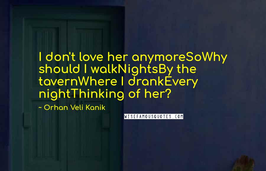 Orhan Veli Kanik quotes: I don't love her anymoreSoWhy should I walkNightsBy the tavernWhere I drankEvery nightThinking of her?