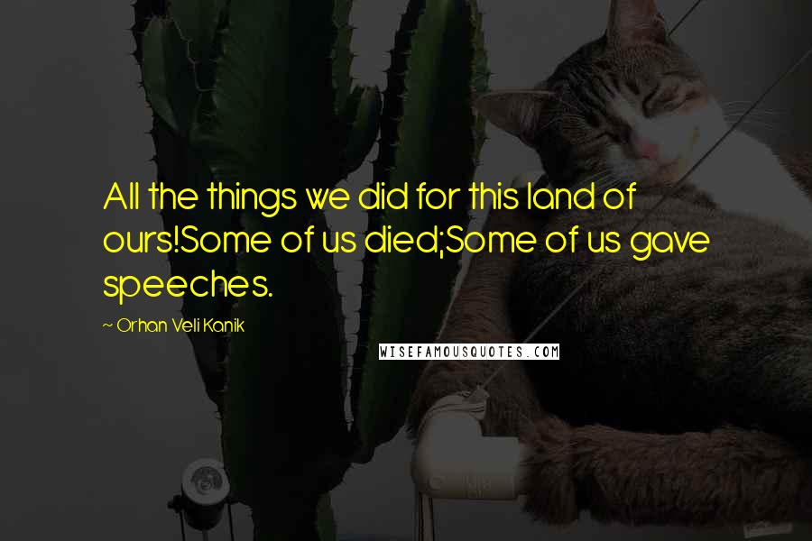Orhan Veli Kanik quotes: All the things we did for this land of ours!Some of us died;Some of us gave speeches.