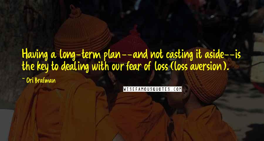 Ori Brafman quotes: Having a long-term plan--and not casting it aside--is the key to dealing with our fear of loss (loss aversion).