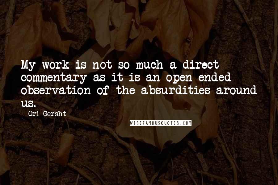 Ori Gersht quotes: My work is not so much a direct commentary as it is an open-ended observation of the absurdities around us. Ori Gersht quotes: My work is not so much a direct commentary as it is an open-ended observation of the absurdities around us.