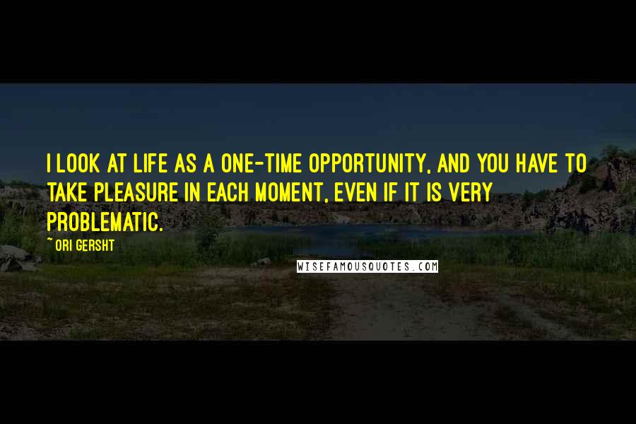 Ori Gersht quotes: I look at life as a one-time opportunity, and you have to take pleasure in each moment, even if it is very problematic.