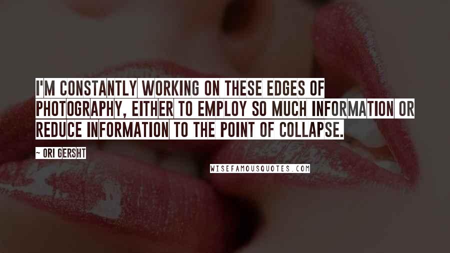 Ori Gersht quotes: I'm constantly working on these edges of photography, either to employ so much information or reduce information to the point of collapse. Ori Gersht quotes: I'm constantly working on these edges of photography, either to employ so much information or reduce information to the point of collapse.