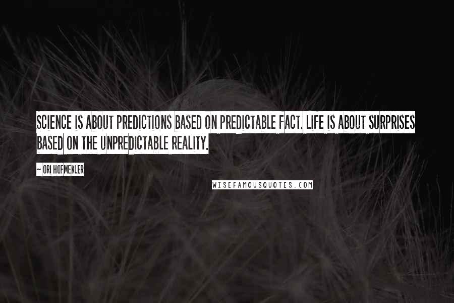 Ori Hofmekler quotes: Science is about predictions based on predictable fact. Life is about surprises based on the unpredictable reality.