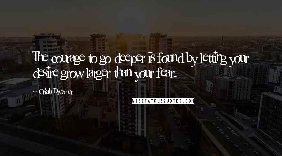 Oriah Dreamer quotes: The courage to go deeper is found by letting your desire grow larger than your fear.