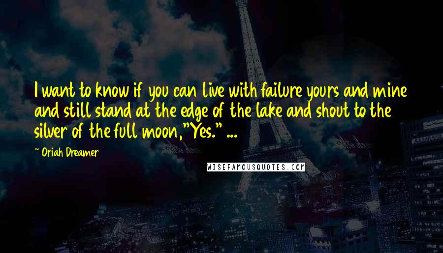 Oriah Dreamer quotes: I want to know if you can live with failure yours and mine and still stand at the edge of the lake and shout to the silver of the full