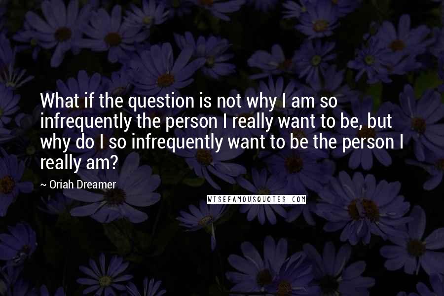 Oriah Dreamer quotes: What if the question is not why I am so infrequently the person I really want to be, but why do I so infrequently want to be the person I