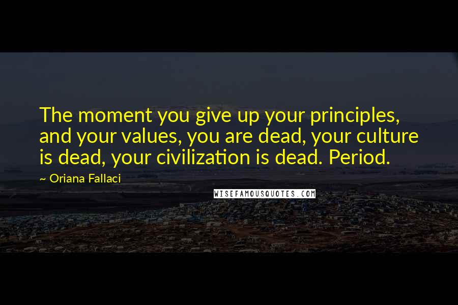Oriana Fallaci quotes: The moment you give up your principles, and your values, you are dead, your culture is dead, your civilization is dead. Period.