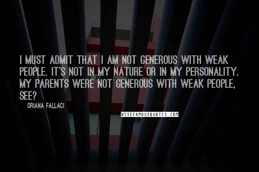 Oriana Fallaci quotes: I must admit that I am not generous with weak people. It's not in my nature or in my personality. My parents were not generous with weak people, see? Oriana Fallaci quotes: I must admit that I am not generous with weak people. It's not in my nature or in my personality. My parents were not generous with weak people, see?