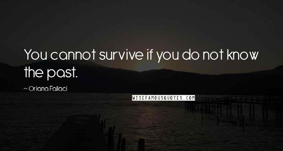 Oriana Fallaci quotes: You cannot survive if you do not know the past.