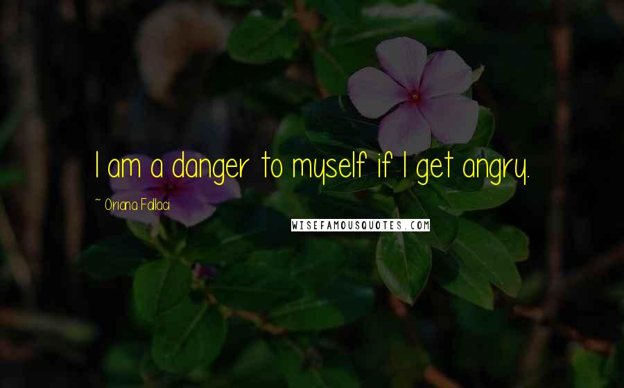 Oriana Fallaci quotes: I am a danger to myself if I get angry.