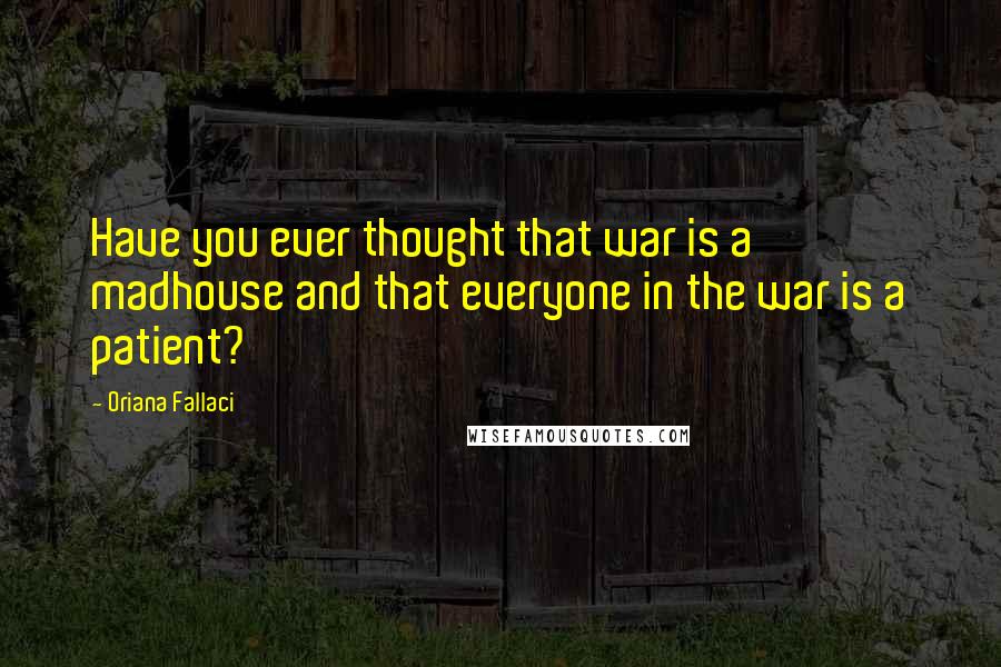 Oriana Fallaci quotes: Have you ever thought that war is a madhouse and that everyone in the war is a patient?