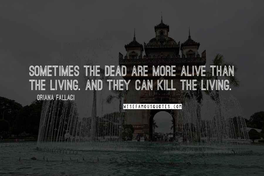 Oriana Fallaci quotes: Sometimes the dead are more alive than the living. And they can kill the living.