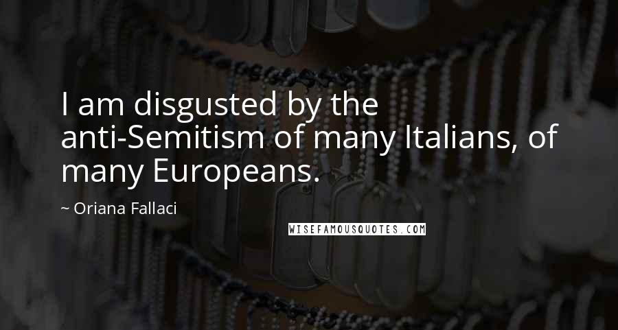 Oriana Fallaci quotes: I am disgusted by the anti-Semitism of many Italians, of many Europeans.