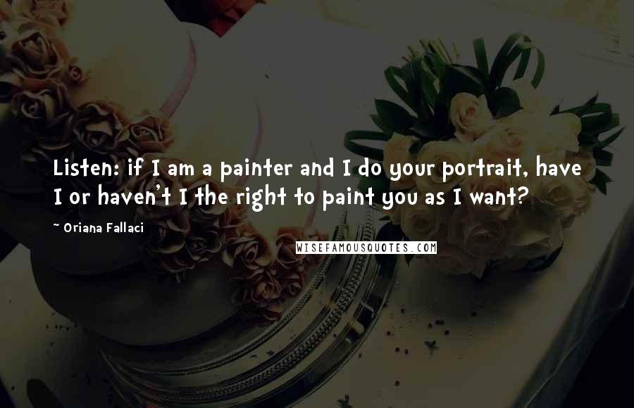 Oriana Fallaci quotes: Listen: if I am a painter and I do your portrait, have I or haven't I the right to paint you as I want?