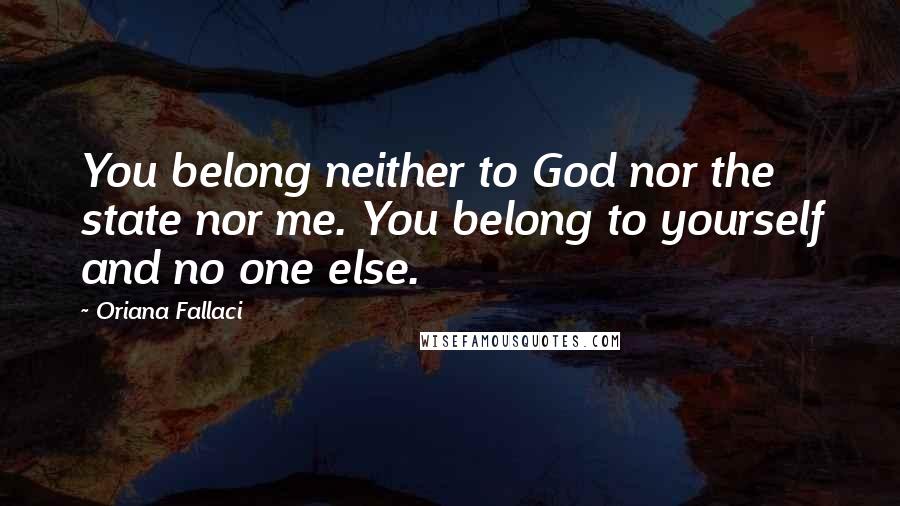 Oriana Fallaci quotes: You belong neither to God nor the state nor me. You belong to yourself and no one else.