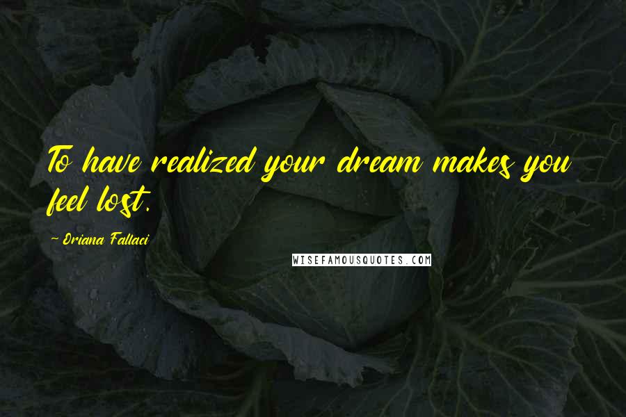 Oriana Fallaci quotes: To have realized your dream makes you feel lost.