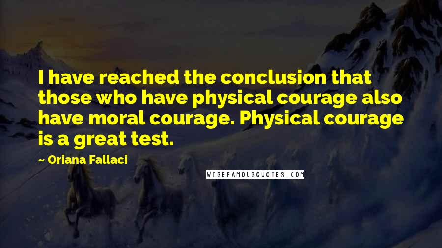 Oriana Fallaci quotes: I have reached the conclusion that those who have physical courage also have moral courage. Physical courage is a great test.