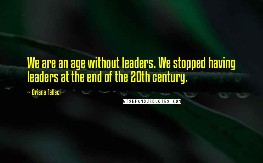 Oriana Fallaci quotes: We are an age without leaders. We stopped having leaders at the end of the 20th century.