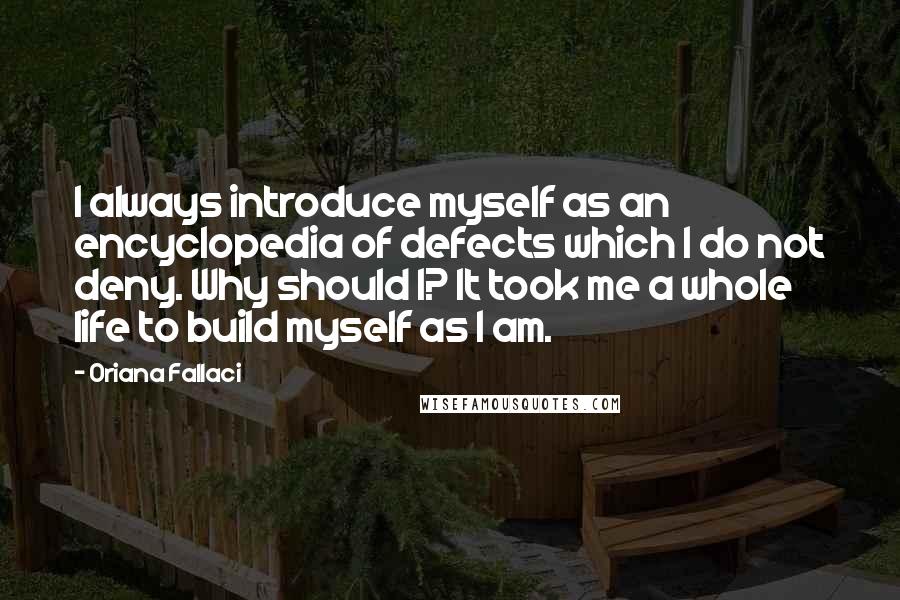 Oriana Fallaci quotes: I always introduce myself as an encyclopedia of defects which I do not deny. Why should I? It took me a whole life to build myself as I am.