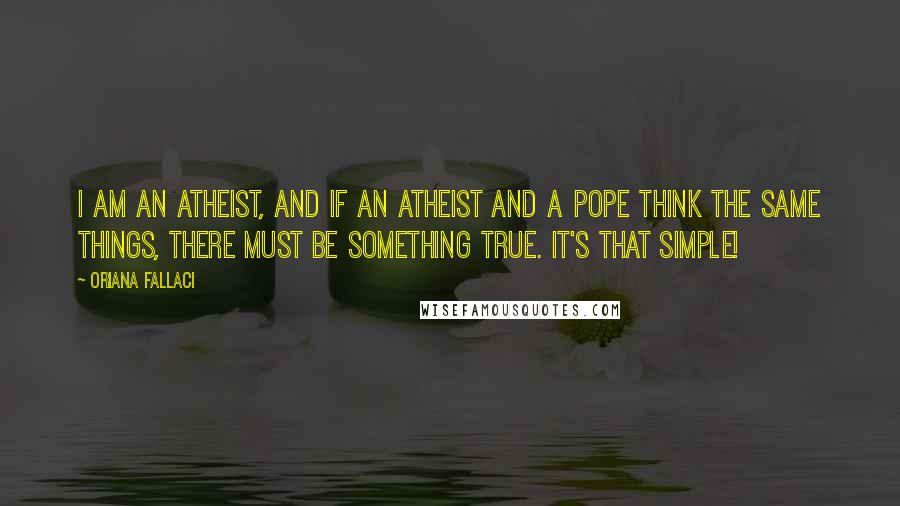 Oriana Fallaci quotes: I am an atheist, and if an atheist and a pope think the same things, there must be something true. It's that simple!