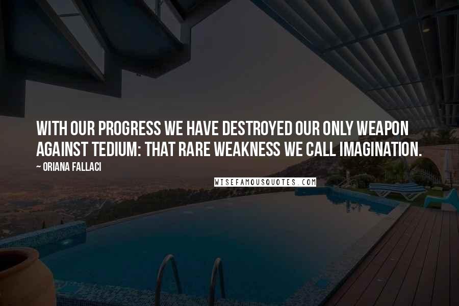 Oriana Fallaci quotes: With our progress we have destroyed our only weapon against tedium: that rare weakness we call imagination.