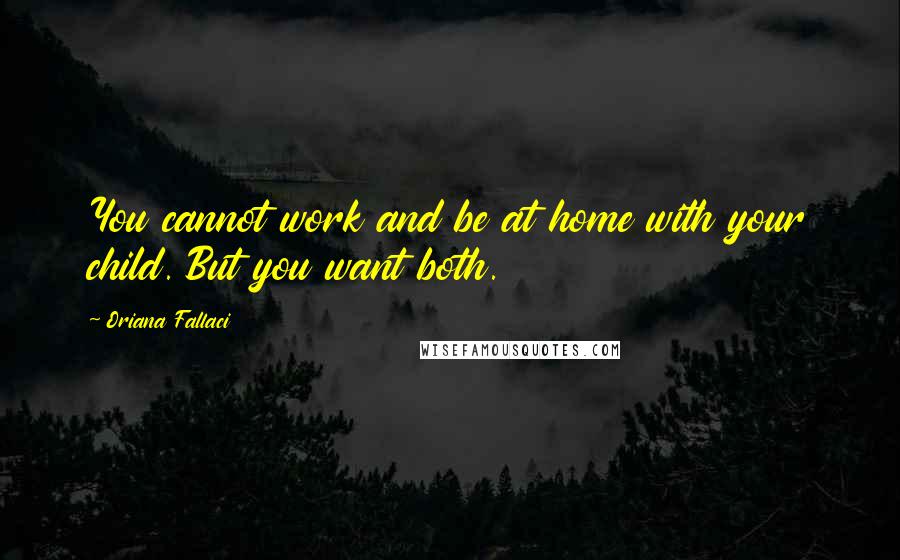 Oriana Fallaci quotes: You cannot work and be at home with your child. But you want both.