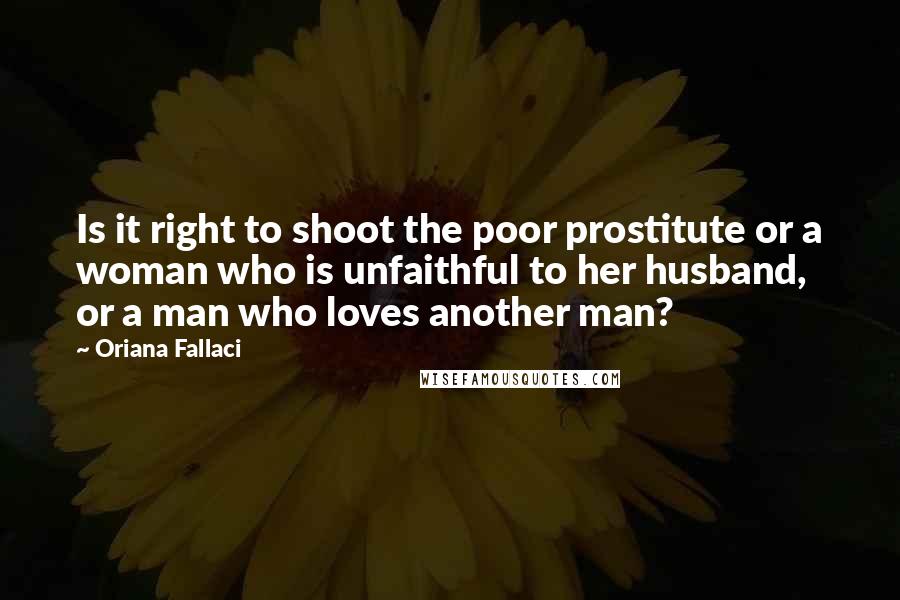 Oriana Fallaci quotes: Is it right to shoot the poor prostitute or a woman who is unfaithful to her husband, or a man who loves another man?