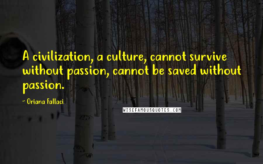 Oriana Fallaci quotes: A civilization, a culture, cannot survive without passion, cannot be saved without passion.