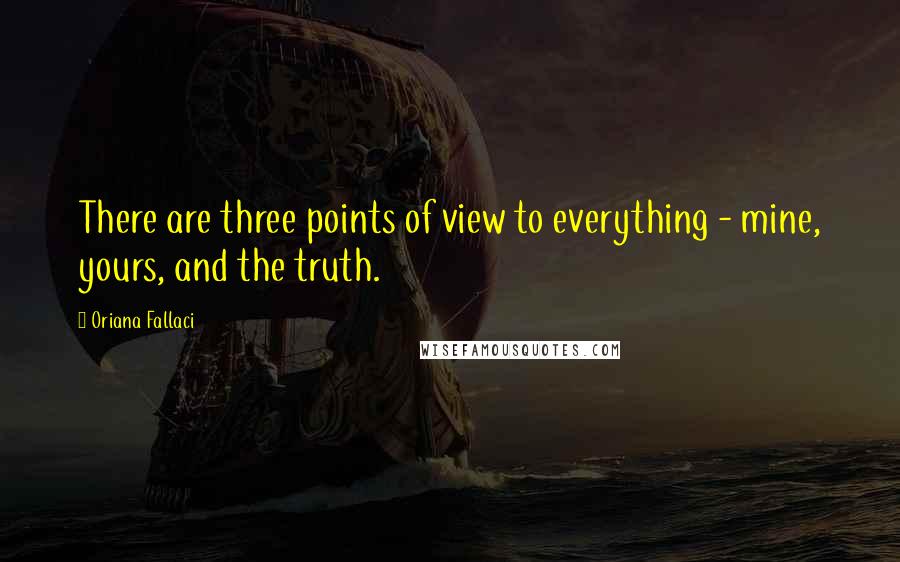 Oriana Fallaci quotes: There are three points of view to everything - mine, yours, and the truth.