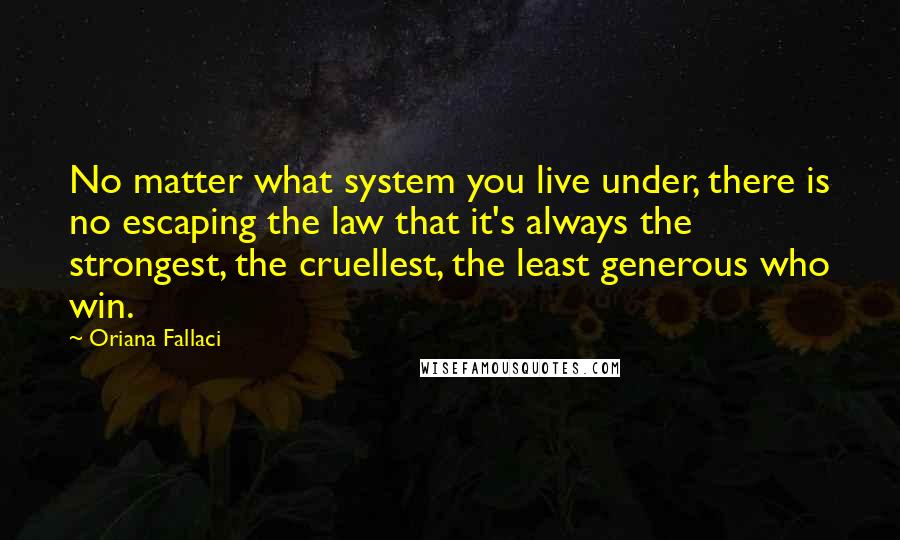 Oriana Fallaci quotes: No matter what system you live under, there is no escaping the law that it's always the strongest, the cruellest, the least generous who win.