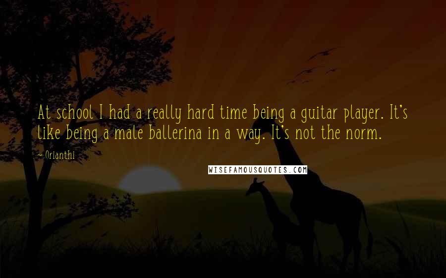 Orianthi quotes: At school I had a really hard time being a guitar player. It's like being a male ballerina in a way. It's not the norm. Orianthi quotes: At school I had a really hard time being a guitar player. It's like being a male ballerina in a way. It's not the norm.